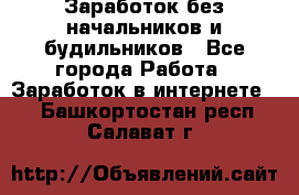 Заработок без начальников и будильников - Все города Работа » Заработок в интернете   . Башкортостан респ.,Салават г.